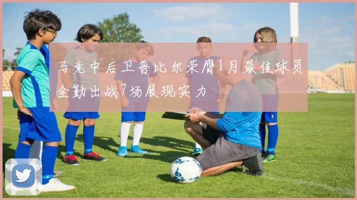 马竞中后卫普比尔荣膺1月最佳球员全勤出战7场展现实力