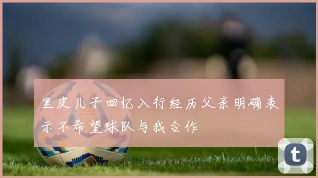 里皮儿子回忆入行经历父亲明确表示不希望球队与我合作