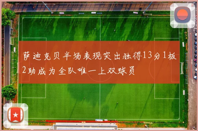 萨迪克贝半场表现突出独得13分1板2助成为全队唯一上双球员