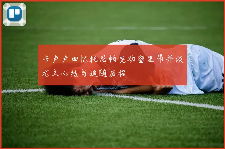 卡卢卢回忆托尼帕克劝留里昂并谈尤文心结与追随历程