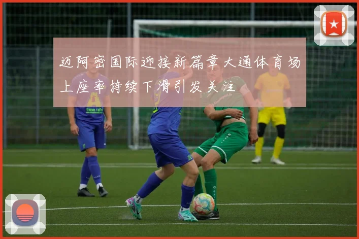 迈阿密国际迎接新篇章大通体育场上座率持续下滑引发关注