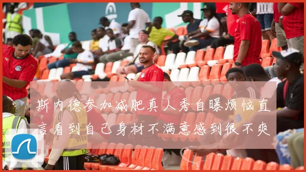 斯内德参加减肥真人秀自曝烦恼直言看到自己身材不满意感到很不爽