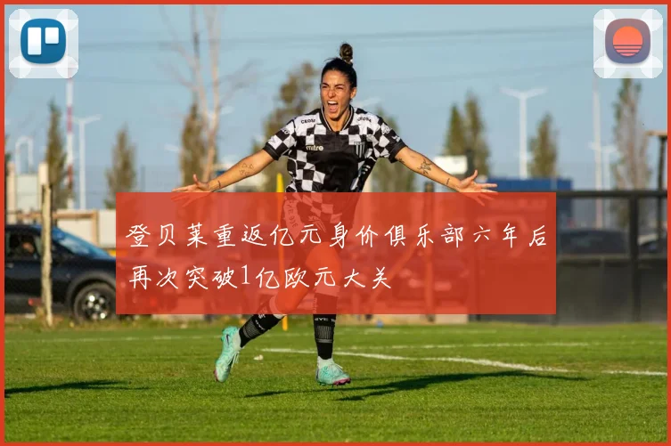 登贝莱重返亿元身价俱乐部六年后再次突破1亿欧元大关