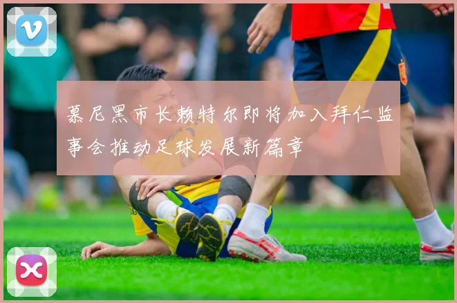 慕尼黑市长赖特尔即将加入拜仁监事会推动足球发展新篇章