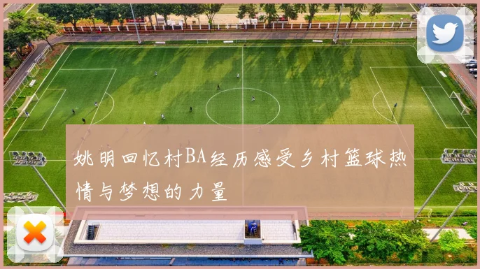 姚明回忆村BA经历感受乡村篮球热情与梦想的力量