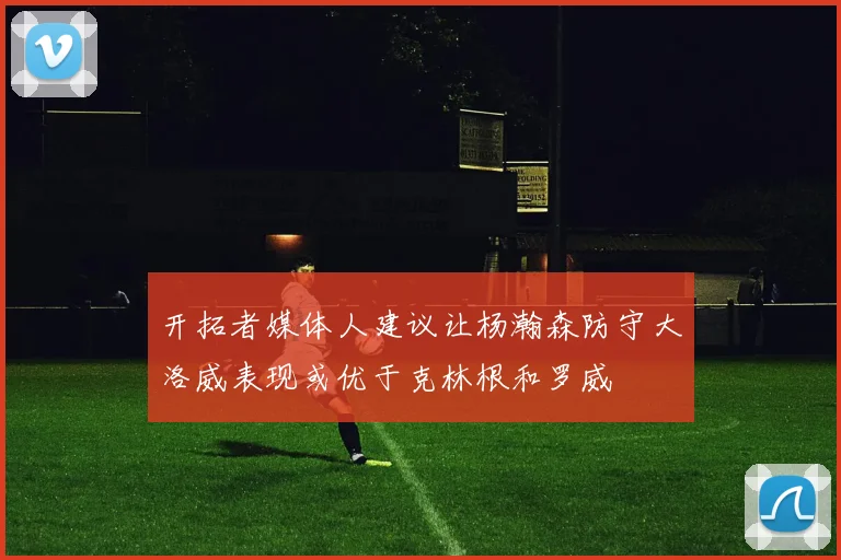 开拓者媒体人建议让杨瀚森防守大洛威表现或优于克林根和罗威