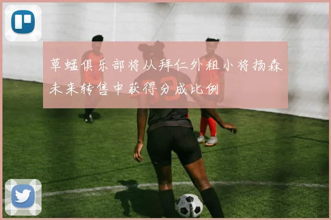草蜢俱乐部将从拜仁外租小将扬森未来转售中获得分成比例