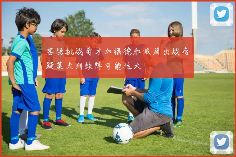 客场挑战奇才加福德和浓眉出战存疑莱夫利缺阵可能性大