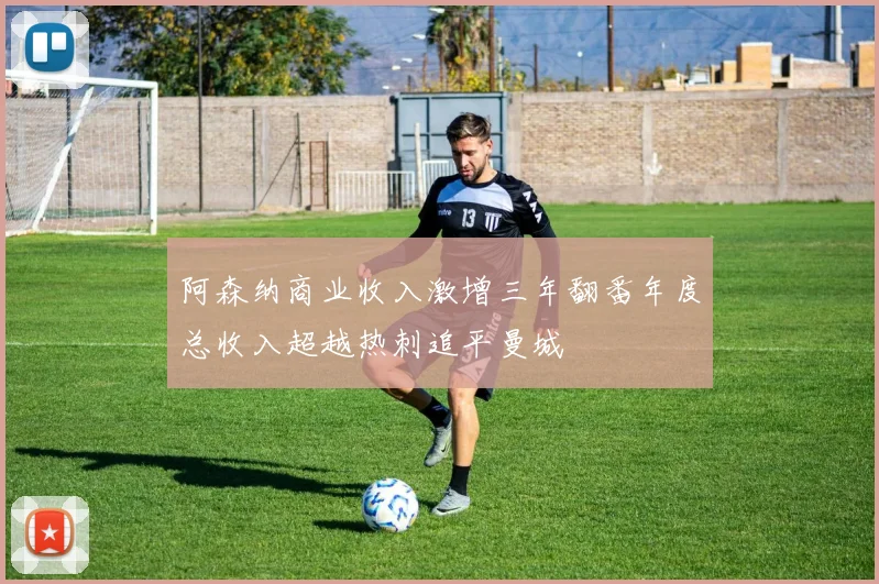 阿森纳商业收入激增三年翻番年度总收入超越热刺追平曼城