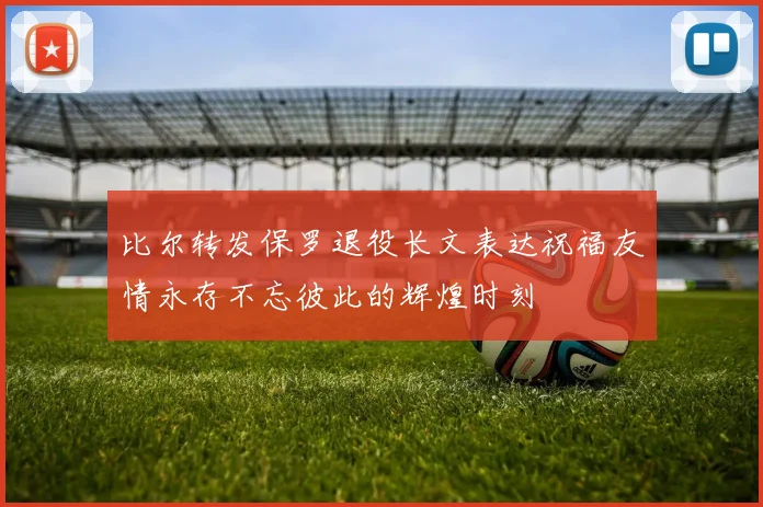 比尔转发保罗退役长文表达祝福友情永存不忘彼此的辉煌时刻