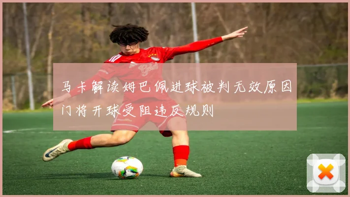 马卡解读姆巴佩进球被判无效原因门将开球受阻违反规则