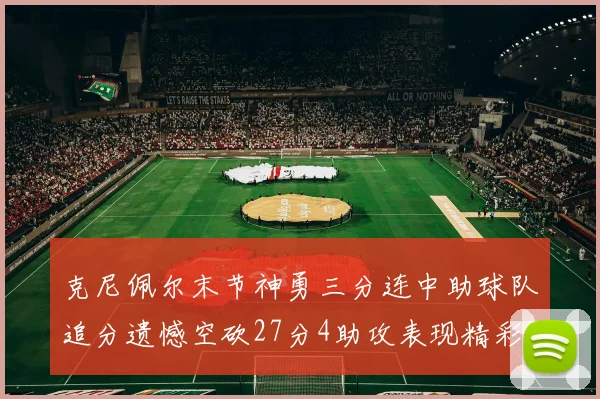 克尼佩尔末节神勇三分连中助球队追分遗憾空砍27分4助攻表现精彩