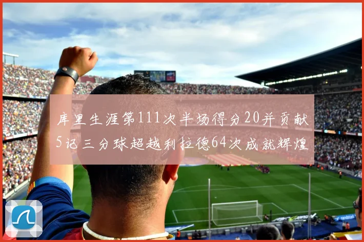 库里生涯第111次半场得分20并贡献5记三分球超越利拉德64次成就辉煌