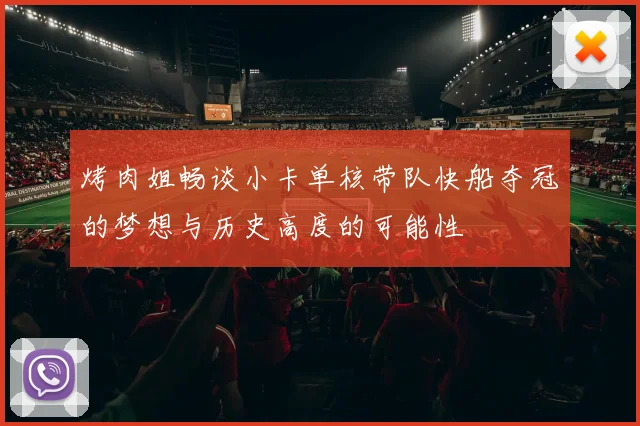 烤肉姐畅谈小卡单核带队快船夺冠的梦想与历史高度的可能性
