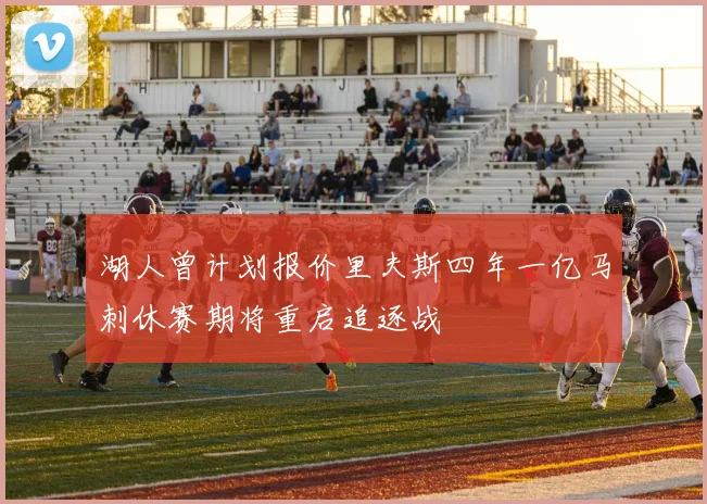 湖人曾计划报价里夫斯四年一亿马刺休赛期将重启追逐战