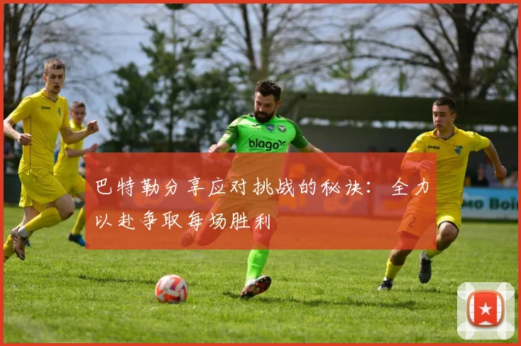 巴特勒分享应对挑战的秘诀：全力以赴争取每场胜利
