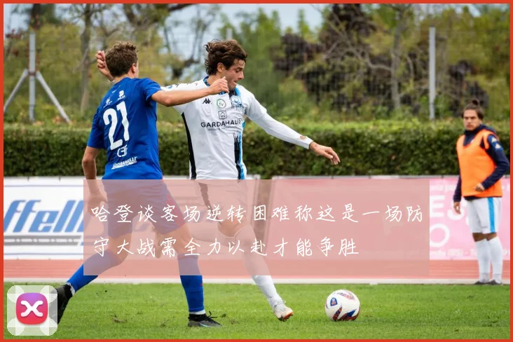 哈登谈客场逆转困难称这是一场防守大战需全力以赴才能争胜