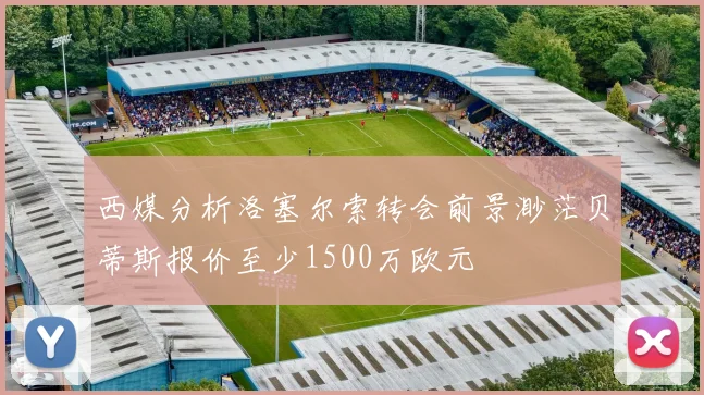 西媒分析洛塞尔索转会前景渺茫贝蒂斯报价至少1500万欧元