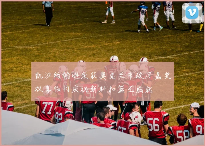 凯沙约翰逊荣获奥克兰市政厅嘉奖双喜临门庆祝新科扣篮王成就