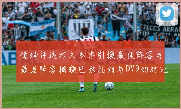 德转评选尤文冬季引援最佳阵容与最差阵容揭晓巴尔扎利与DV9的对比分析