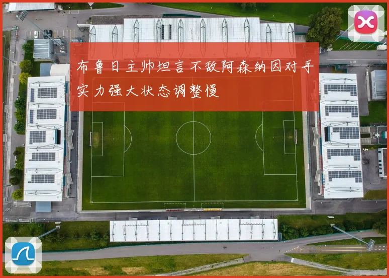 布鲁日主帅坦言不敌阿森纳因对手实力强大状态调整慢