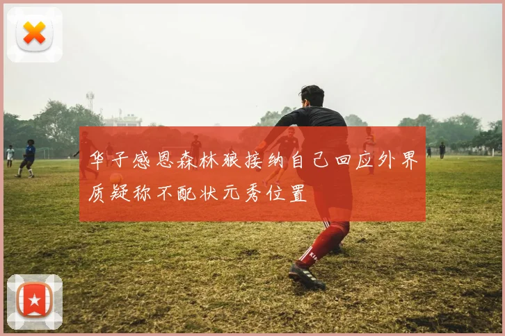 华子感恩森林狼接纳自己回应外界质疑称不配状元秀位置