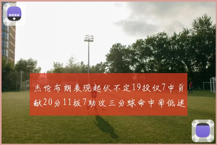杰伦布朗表现起伏不定19投仅7中贡献20分11板7助攻三分球命中率低迷