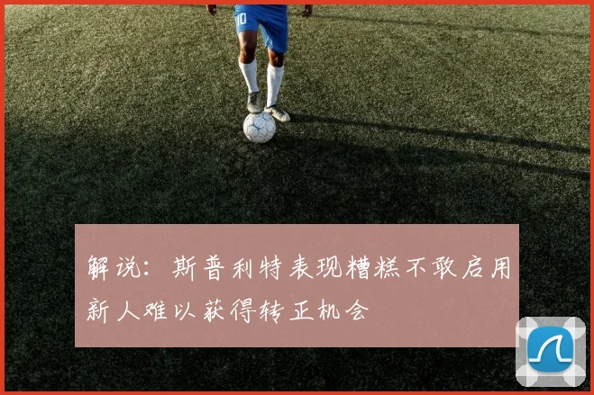 解说：斯普利特表现糟糕不敢启用新人难以获得转正机会