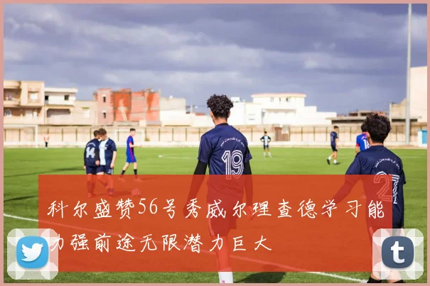 科尔盛赞56号秀威尔理查德学习能力强前途无限潜力巨大